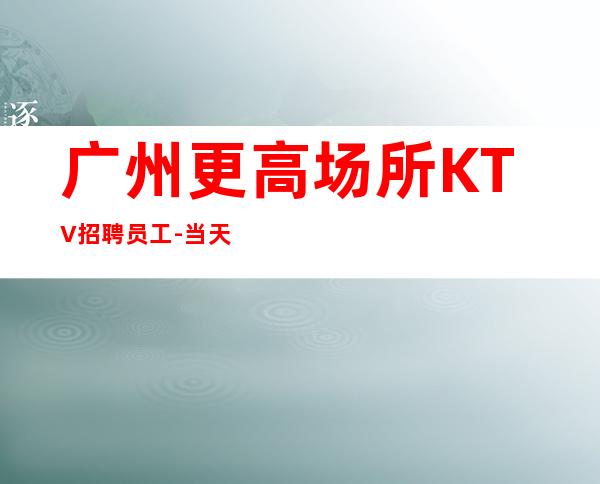 广州更高场所KTV招聘员工-当天安排上班