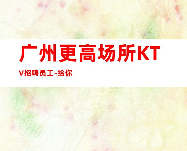 广州更高场所KTV招聘员工-给你温暖给你爱