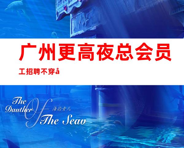 广州更高夜总会员工招聘不穿工服不收费