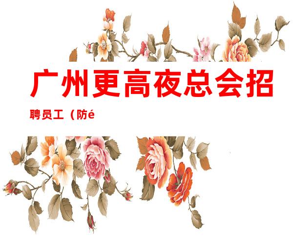 广州更高夜总会招聘员工(防骗指南) 只争朝夕