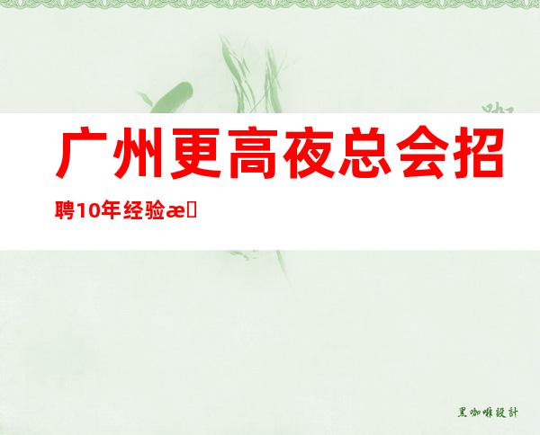 广州更高夜总会招聘10年经验期待加入奋勇拼搏,永创辉煌。