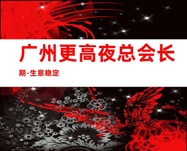 广州更高夜总会长期-生意稳定靠谱,宿舍一人一房间