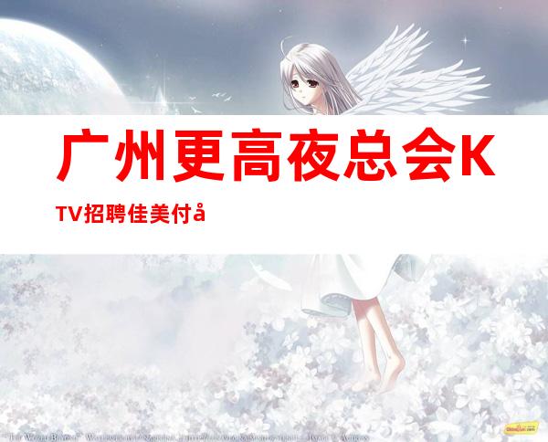 广州更高夜总会KTV招聘佳美付出与回报成正比