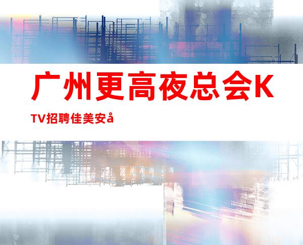 广州更高夜总会KTV招聘佳美安心努力上进