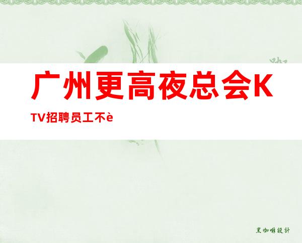 广州更高夜总会KTV招聘员工不要浪费青春