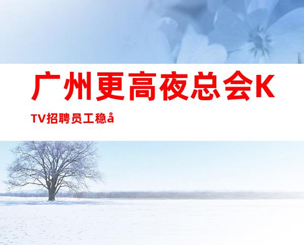 广州更高夜总会KTV招聘员工稳定才是硬道理
