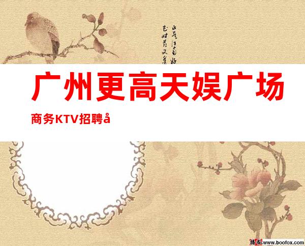 广州更高天娱广场商务KTV招聘员工团队入驻有福利