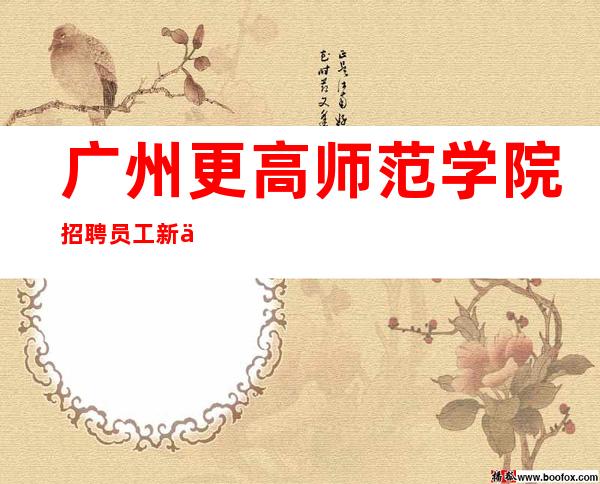 广州更高师范学院招聘员工新人优先带房一星期