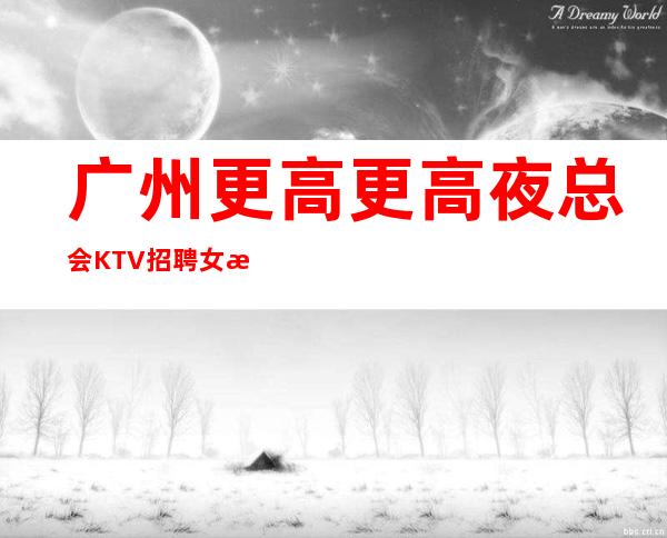 广州更高更高夜总会KTV招聘女服务员火爆场所诚信招聘