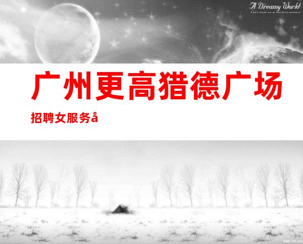 广州更高猎德广场招聘女服务员免费带房上班