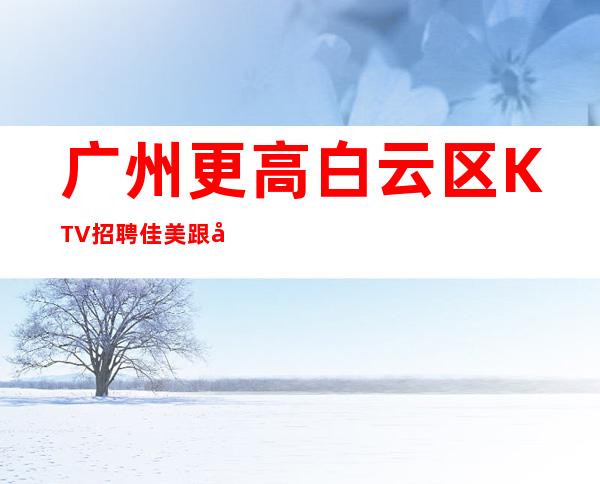 广州更高白云区KTV招聘佳美跟对人赚好米