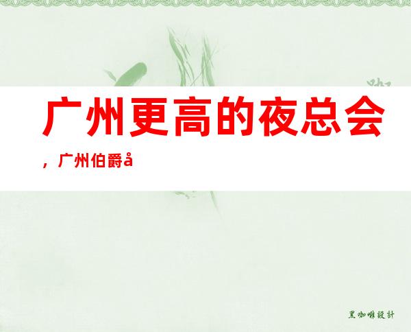 广州更高的夜总会，广州伯爵国际KTV怎么样？