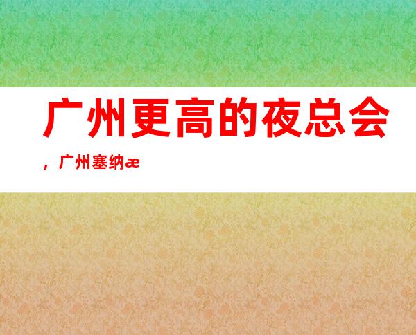 广州更高的夜总会,广州塞纳河之夜KTV怎么样?