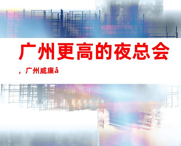 广州更高的夜总会,广州威廉公馆KTV怎么样?