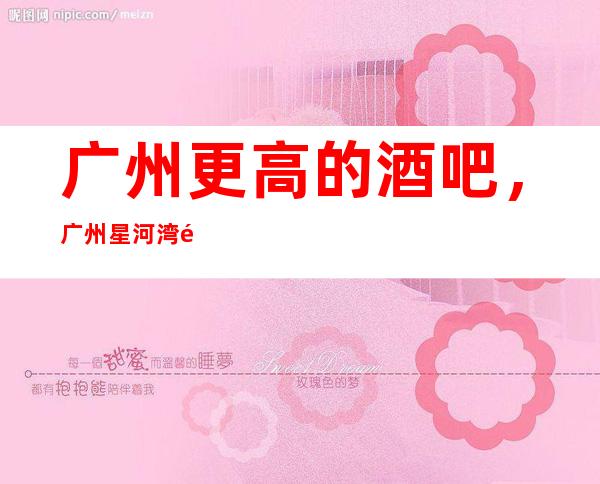 广州更高的酒吧，广州星河湾酒吧怎么样？
