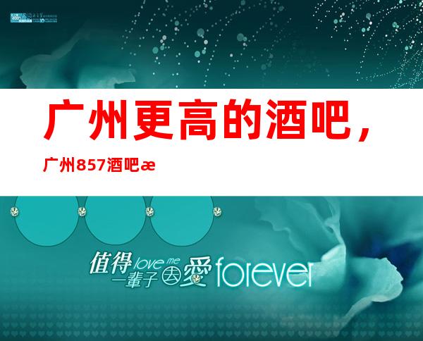 广州更高的酒吧,广州857酒吧怎么样?