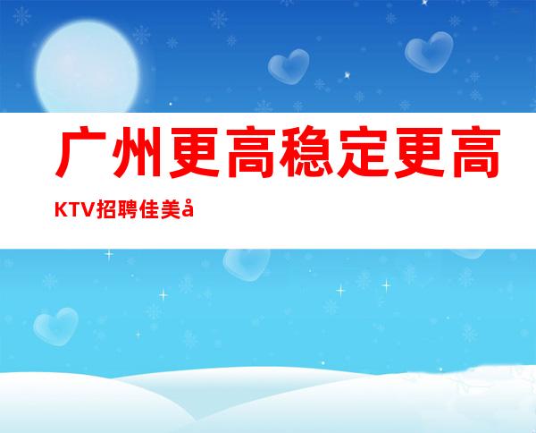 广州更高稳定更高KTV招聘佳美努力等于回报