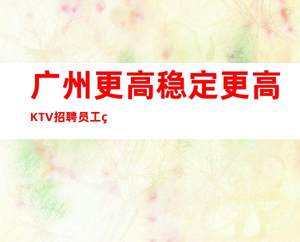 广州更高稳定更高KTV招聘员工稳定可靠