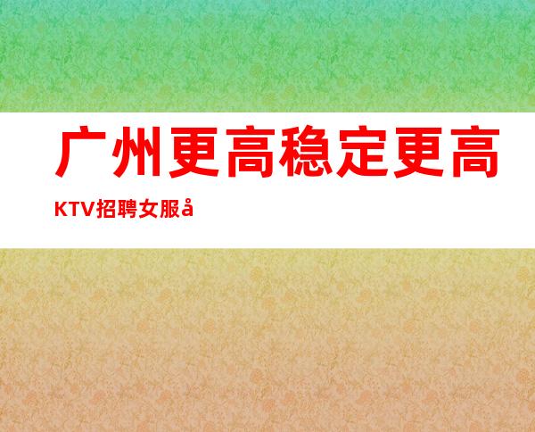 广州更高稳定更高KTV招聘女服务员新人有保底工资