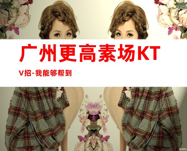 广州更高素场KTV招-我能够帮到你