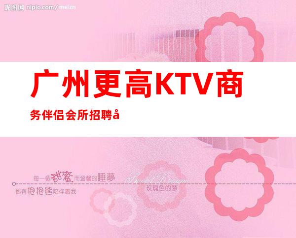 广州更高KTV商务伴侣会所招聘女服务员稳定拿工资