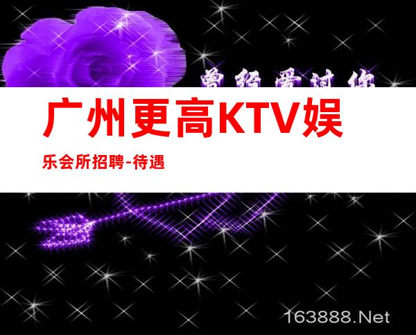 广州更高KTV娱乐会所招聘-待遇惊喜不断