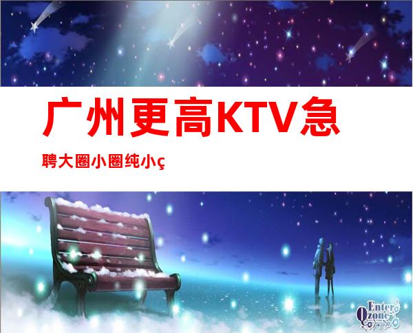 广州更高KTV急聘大圈小圈纯小白招聘员工免费培训上岗