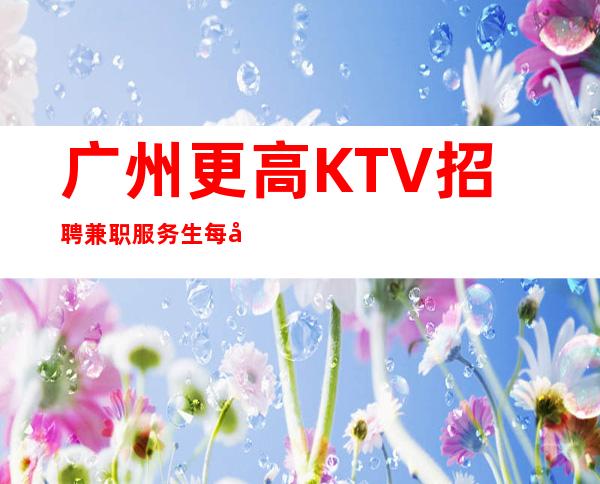广州更高KTV招聘兼职服务生每天都爆满