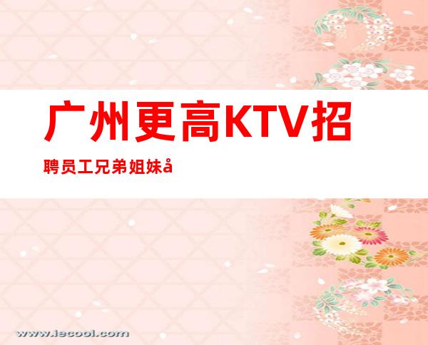 广州更高KTV招聘员工兄弟姐妹多
