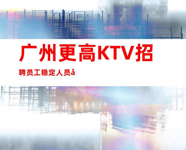 广州更高KTV招聘员工稳定人员包吃住