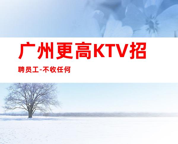 广州更高KTV招聘员工-不收任何费用