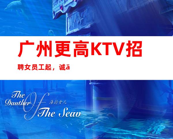 广州更高KTV招聘女员工起，诚信龙哥