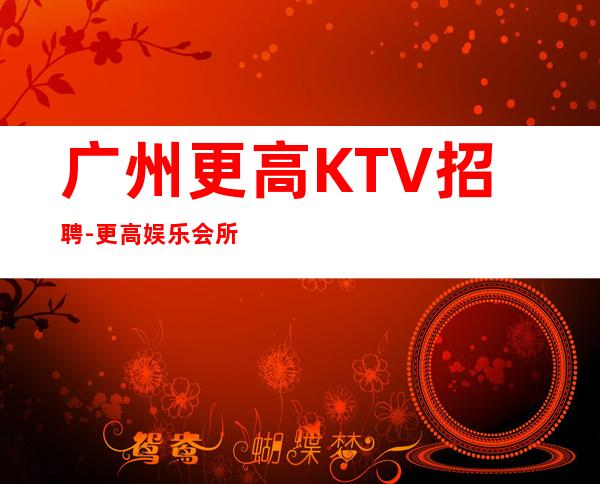 广州更高KTV招聘-更高娱乐会所