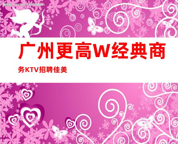 广州更高W经典商务KTV招聘佳美无考勤
