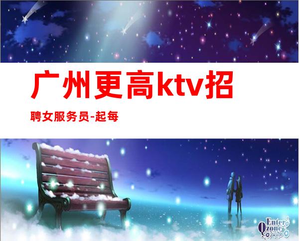 广州更高ktv招聘女服务员-起 每天工资不压不扣