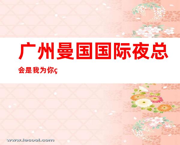 广州曼国国际夜总会是我为你精心精选一家
