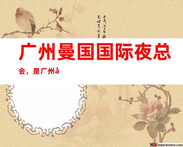 广州曼国国际夜总会,是广州十大夜总会榜上有名
