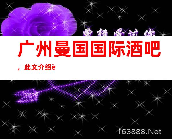 广州曼国国际酒吧,此文介绍这家店详情让你少踩坑