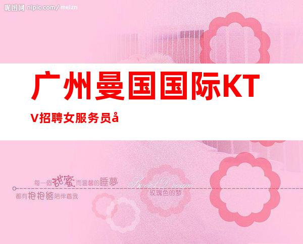 广州曼国国际KTV招聘女服务员免费带房上班