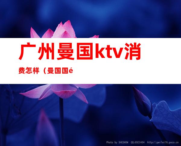 广州曼国ktv消费怎样（曼国国际酒店ktv消费）