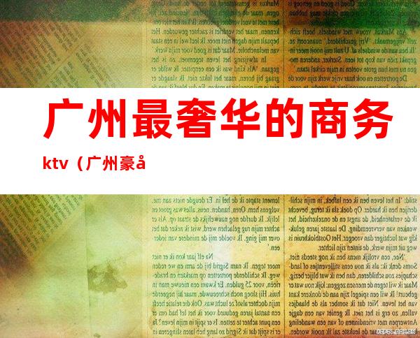 广州最奢华的商务ktv(广州豪华区域)