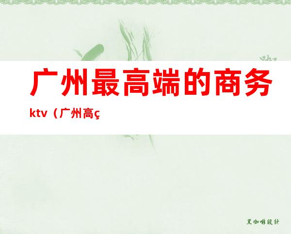广州最高端的商务ktv（广州 高端）