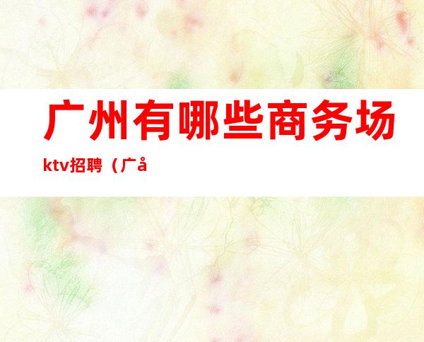 广州有哪些商务场ktv招聘(广州ktv招聘包吃住)