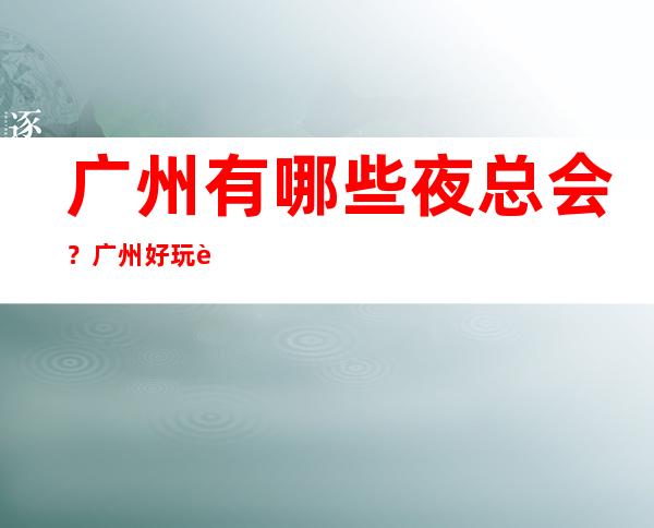 广州有哪些夜总会?广州好玩豪华的夜总会