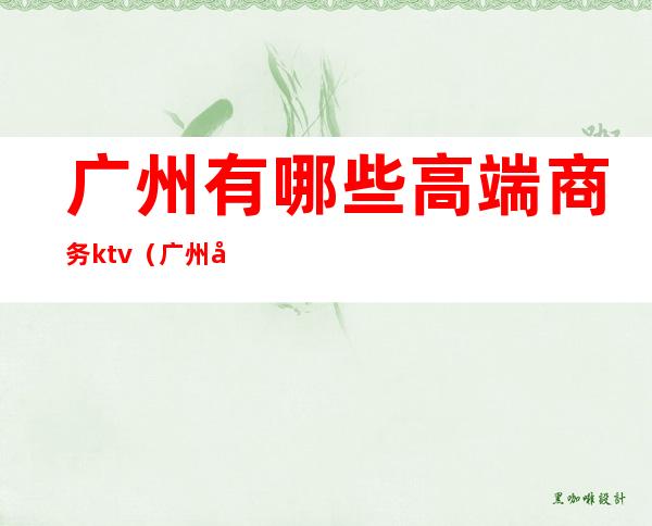 广州有哪些高端商务ktv(广州商务酒店推荐)