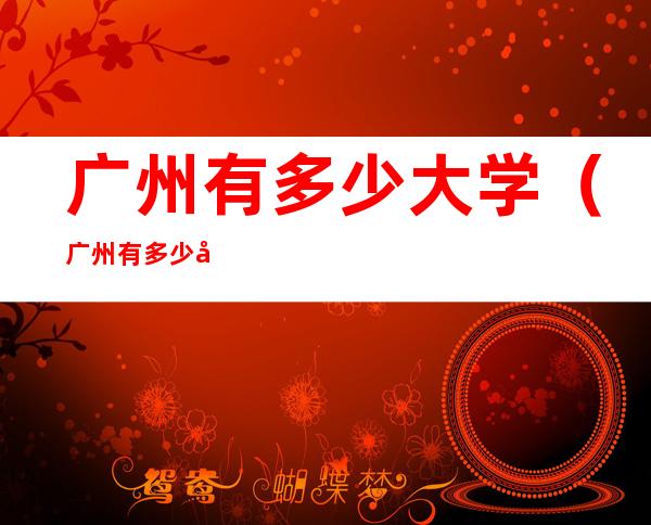 广州有多少大学(广州有多少大学和学院)