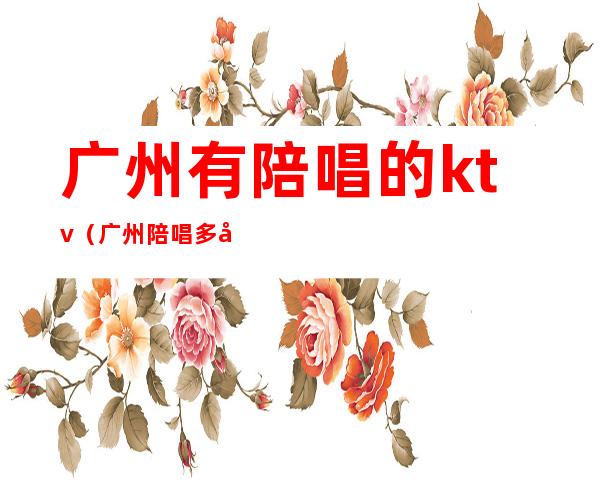 广州有陪唱的ktv(广州陪唱多少钱一小时)
