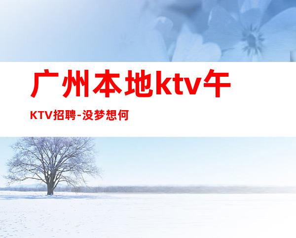 广州本地ktv午KTV招聘-没梦想何必夜总会