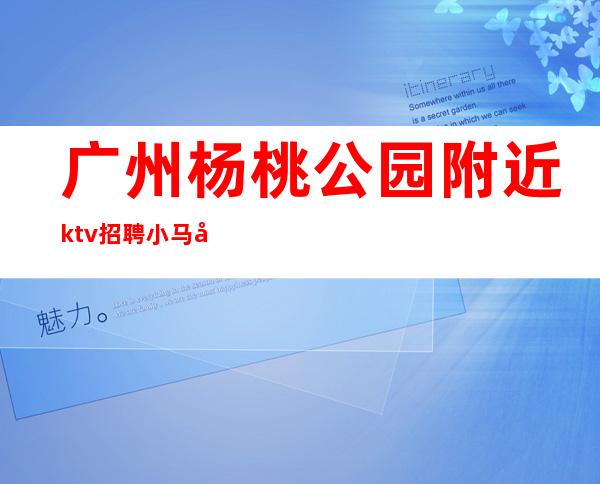 广州杨桃公园附近ktv招聘小马哥靠谱团队同心同德，努力拼搏。