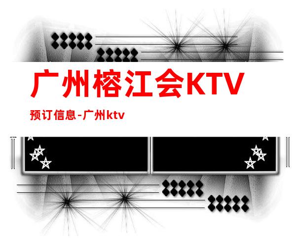 广州榕江会KTV预订信息-广州ktv夜场预订 – 广州天河商务KTV